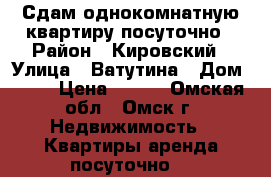 Сдам однокомнатную квартиру посуточно › Район ­ Кировский › Улица ­ Ватутина › Дом ­ 16 › Цена ­ 850 - Омская обл., Омск г. Недвижимость » Квартиры аренда посуточно   